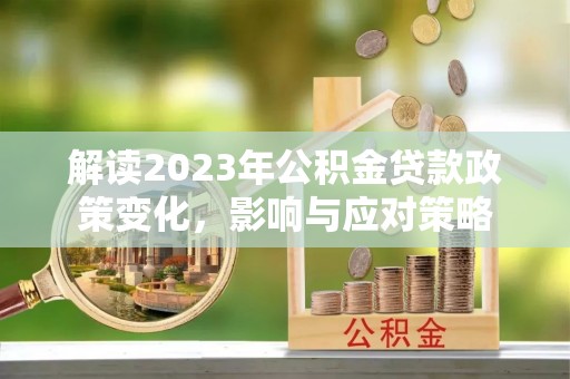 武城解读2023年公积金贷款政策变化，影响与应对策略