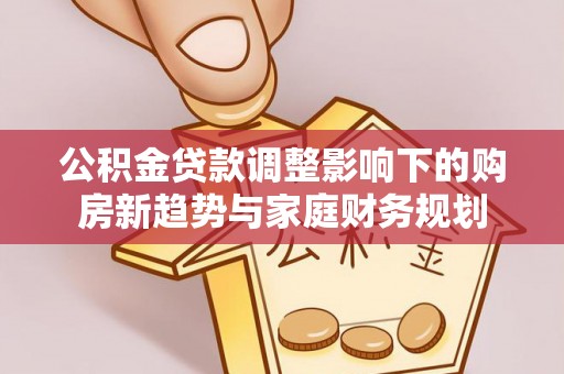 武城公积金贷款调整影响下的购房新趋势与家庭财务规划