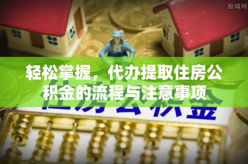 武城轻松掌握，代办提取住房公积金的流程与注意事项
