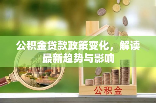 武城公积金贷款政策变化，解读最新趋势与影响