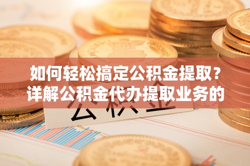 武城如何轻松搞定公积金提取？详解公积金代办提取业务的便捷之道