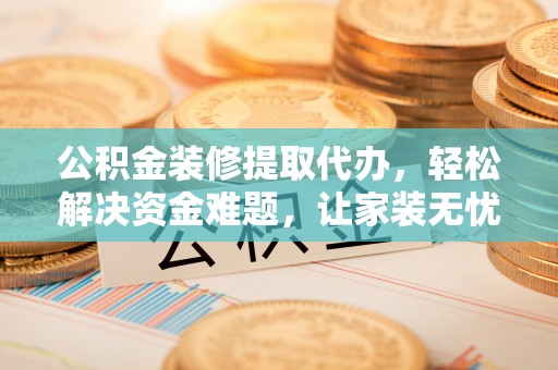 武城公积金装修提取代办，轻松解决资金难题，让家装无忧