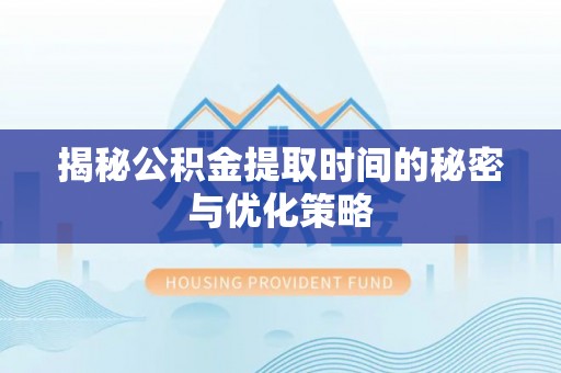 武城揭秘公积金提取时间的秘密与优化策略