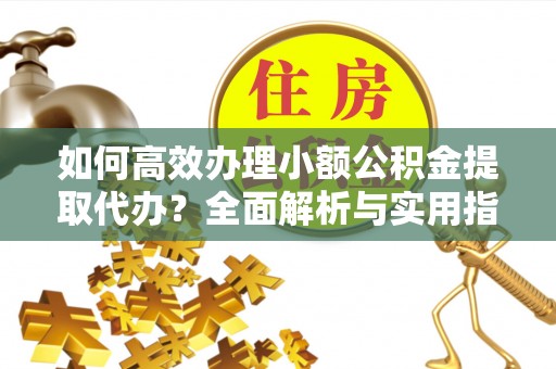 武城如何高效办理小额公积金提取代办？全面解析与实用指南
