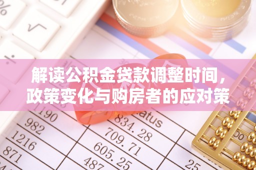 武城解读公积金贷款调整时间，政策变化与购房者的应对策略