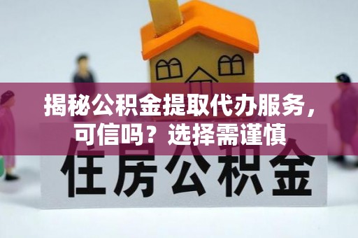 武城揭秘公积金提取代办服务，可信吗？选择需谨慎