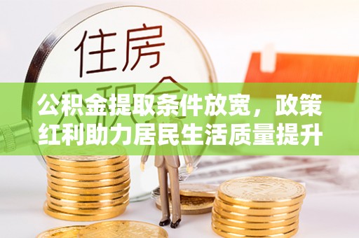 武城公积金提取条件放宽，政策红利助力居民生活质量提升