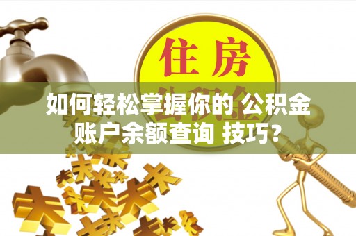 武城如何轻松掌握你的 公积金账户余额查询 技巧？