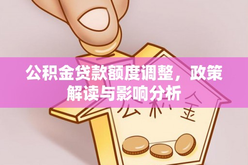武城公积金贷款额度调整，政策解读与影响分析