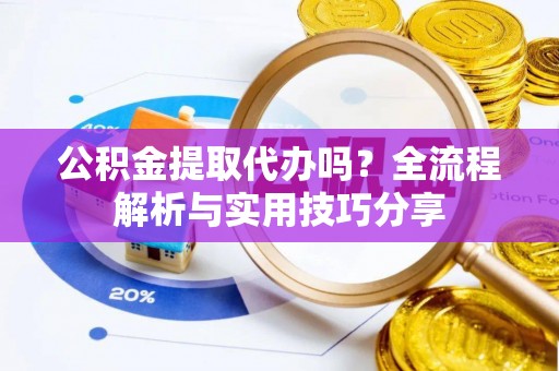 武城公积金提取代办吗？全流程解析与实用技巧分享