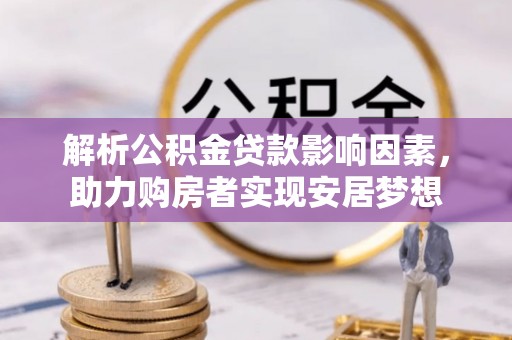 武城解析公积金贷款影响因素，助力购房者实现安居梦想
