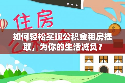武城如何轻松实现公积金租房提取，为你的生活减负？