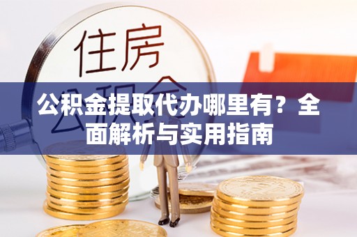 武城公积金提取代办哪里有？全面解析与实用指南