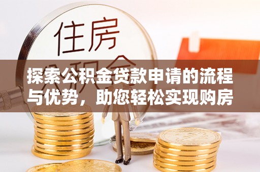 武城探索公积金贷款申请的流程与优势，助您轻松实现购房梦想