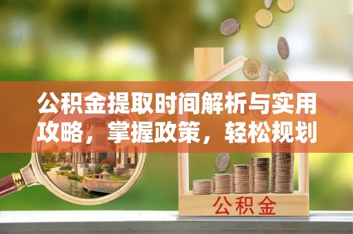 武城公积金提取时间解析与实用攻略，掌握政策，轻松规划未来