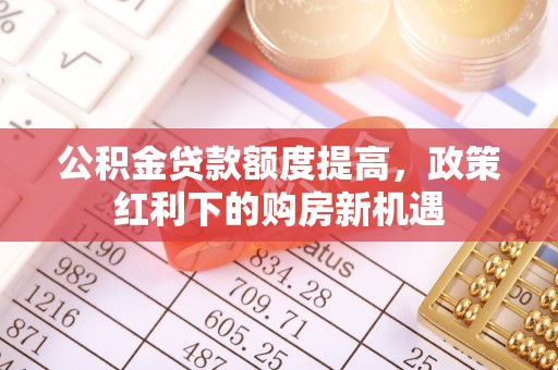 武城公积金贷款额度提高，政策红利下的购房新机遇