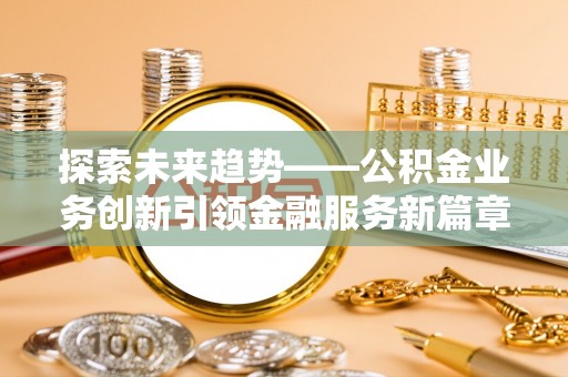 武城探索未来趋势——公积金业务创新引领金融服务新篇章