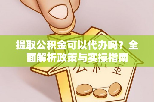 武城提取公积金可以代办吗？全面解析政策与实操指南