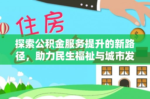 武城探索公积金服务提升的新路径，助力民生福祉与城市发展