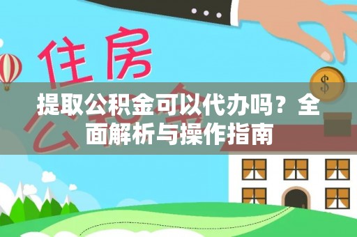 武城提取公积金可以代办吗？全面解析与操作指南