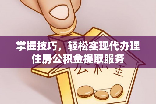 武城掌握技巧，轻松实现代办理住房公积金提取服务