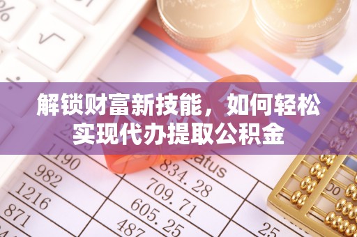 武城解锁财富新技能，如何轻松实现代办提取公积金