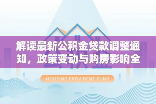 武城解读最新公积金贷款调整通知，政策变动与购房影响全解析