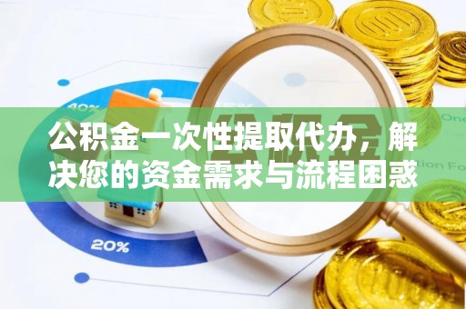 武城公积金一次性提取代办，解决您的资金需求与流程困惑