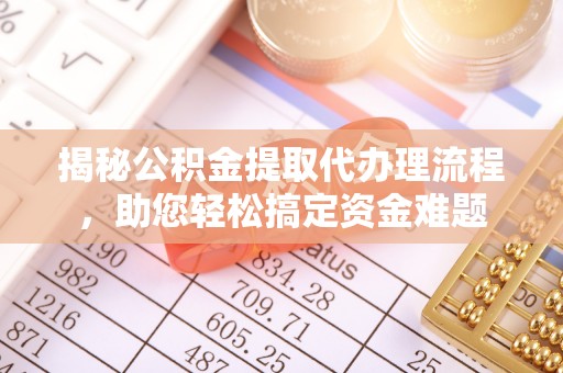 武城揭秘公积金提取代办理流程，助您轻松搞定资金难题