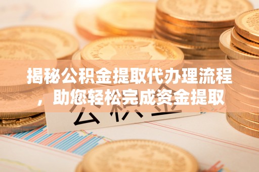 武城揭秘公积金提取代办理流程，助您轻松完成资金提取