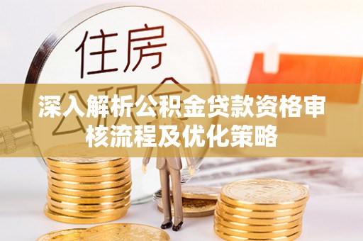 武城深入解析公积金贷款资格审核流程及优化策略