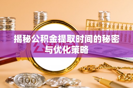 武城揭秘公积金提取时间的秘密与优化策略