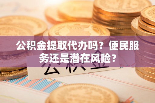 武城公积金提取代办吗？便民服务还是潜在风险？