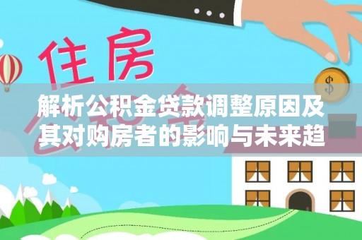 武城解析公积金贷款调整原因及其对购房者的影响与未来趋势