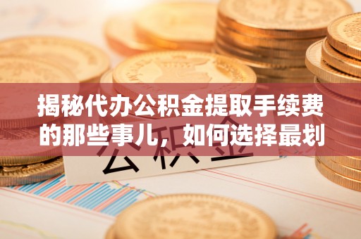 武城揭秘代办公积金提取手续费的那些事儿，如何选择最划算的服务？