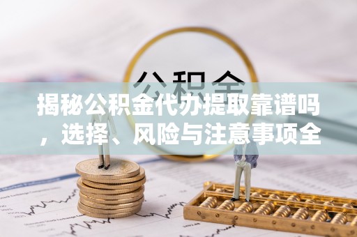 武城揭秘公积金代办提取靠谱吗，选择、风险与注意事项全解析