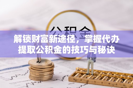 武城解锁财富新途径，掌握代办提取公积金的技巧与秘诀