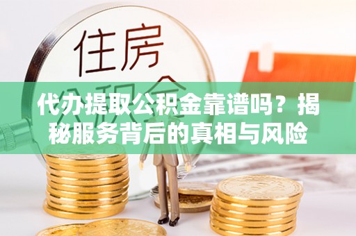 武城代办提取公积金靠谱吗？揭秘服务背后的真相与风险