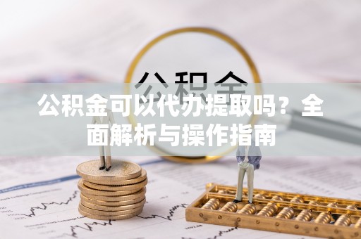 武城公积金可以代办提取吗？全面解析与操作指南