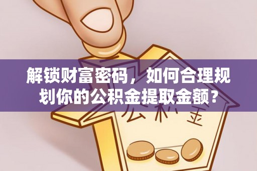 武城解锁财富密码，如何合理规划你的公积金提取金额？