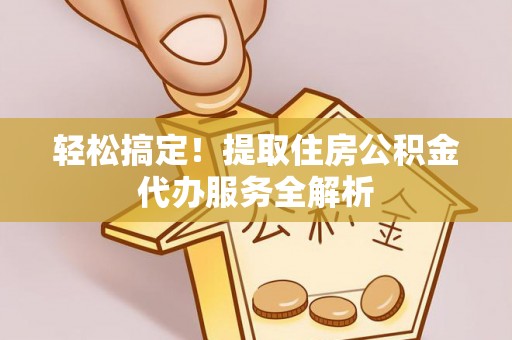 武城轻松搞定！提取住房公积金代办服务全解析