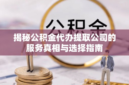 武城揭秘公积金代办提取公司的服务真相与选择指南
