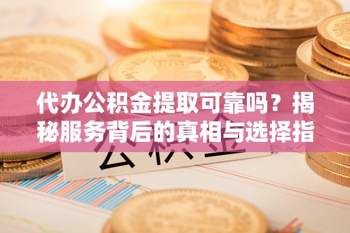 武城代办公积金提取可靠吗？揭秘服务背后的真相与选择指南
