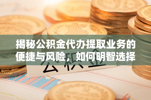 武城揭秘公积金代办提取业务的便捷与风险，如何明智选择？
