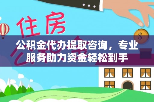 武城公积金代办提取咨询，专业服务助力资金轻松到手