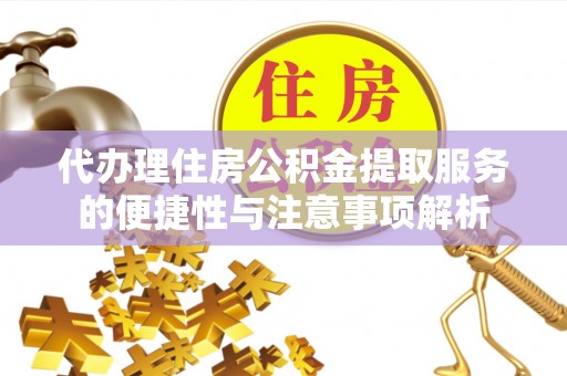 武城代办理住房公积金提取服务的便捷性与注意事项解析