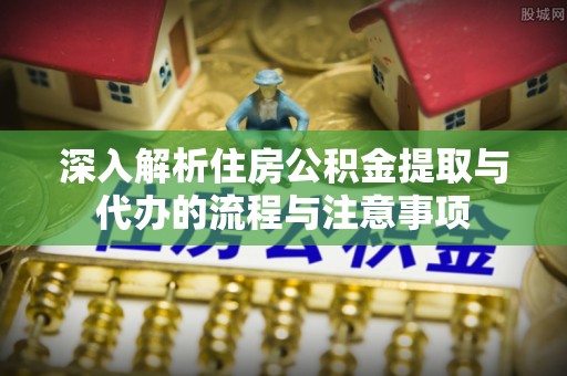 武城深入解析住房公积金提取与代办的流程与注意事项