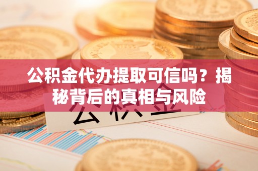 武城公积金代办提取可信吗？揭秘背后的真相与风险