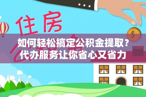 武城如何轻松搞定公积金提取？代办服务让你省心又省力