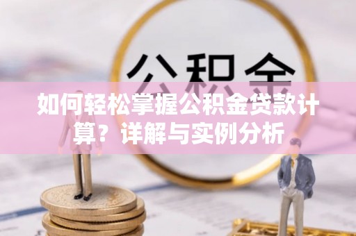 武城如何轻松掌握公积金贷款计算？详解与实例分析